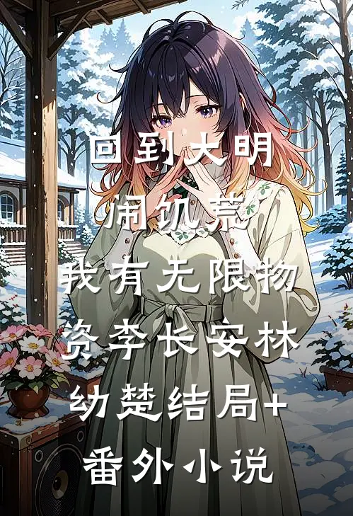 回到大明闹饥荒，我有无限物资李长安林幼楚结局+番外小说