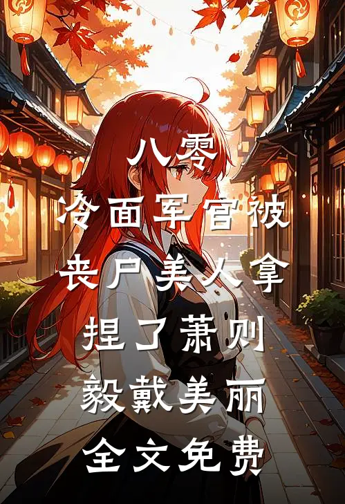 八零：冷面军官被丧尸美人拿捏了萧则毅戴美丽全文免费