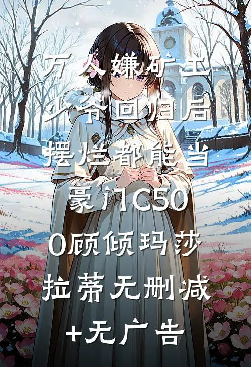 万人嫌矿工少爷回归后，摆烂都能当豪门C500顾倾玛莎拉蒂无删减+无广告