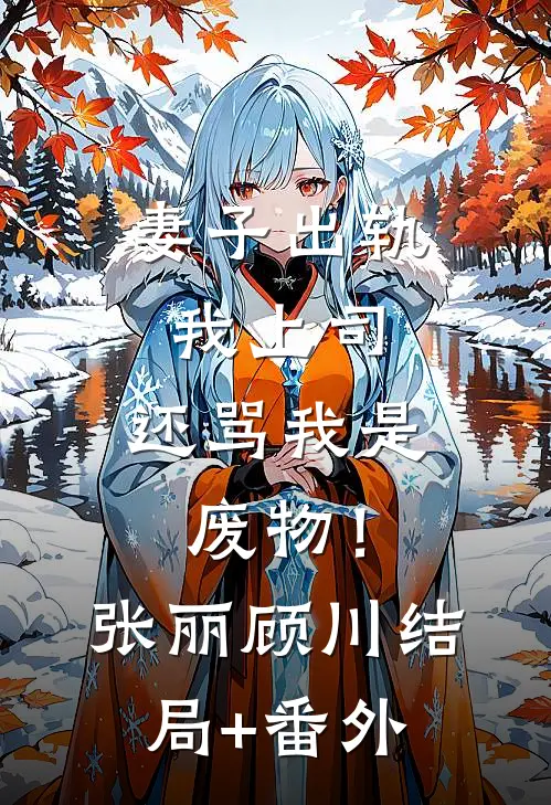 妻子出轨我上司，还骂我是废物！张丽顾川结局+番外