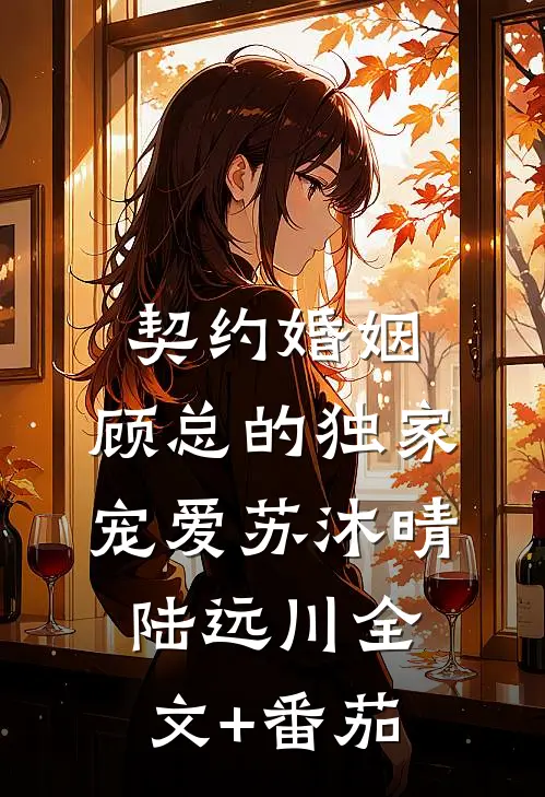 契约婚姻：顾总的独家宠爱苏沐晴陆远川全文+番茄