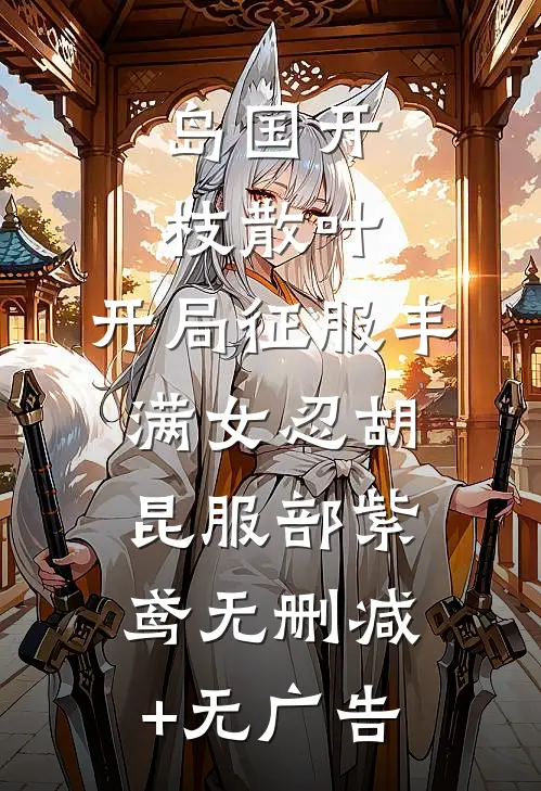 岛国开枝散叶，开局征服丰满女忍胡昆服部紫鸢无删减+无广告