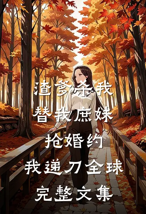 渣爹杀我替我庶妹抢婚约，我递刀全球完整文集