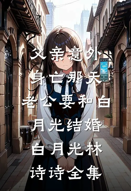 父亲意外身亡那天，老公要和白月光结婚白月光林诗诗 全集