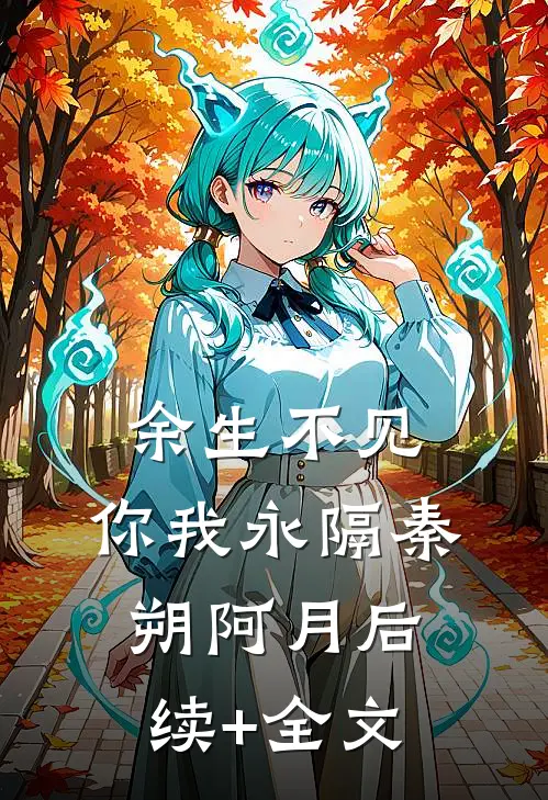 余生不见，你我永隔秦朔阿月后续+全文