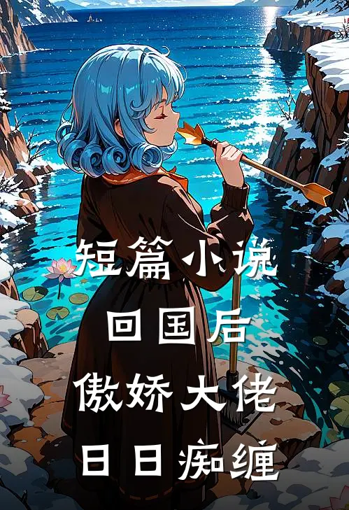 短篇小说回国后,傲娇大佬日日痴缠