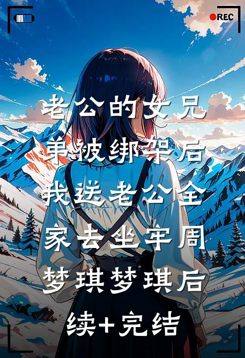 老公的女兄弟被绑架后，我送老公全家去坐牢周梦琪梦琪后续+完结