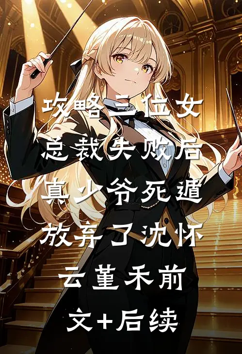 攻略三位女总裁失败后，真少爷死遁放弃了沈怀云堇禾前文+后续