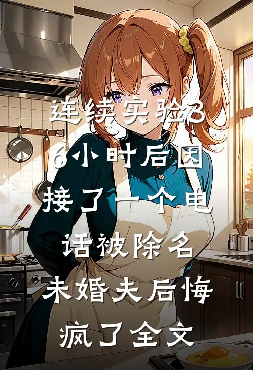 连续实验36小时后因接了一个电话被除名，未婚夫后悔疯了全文