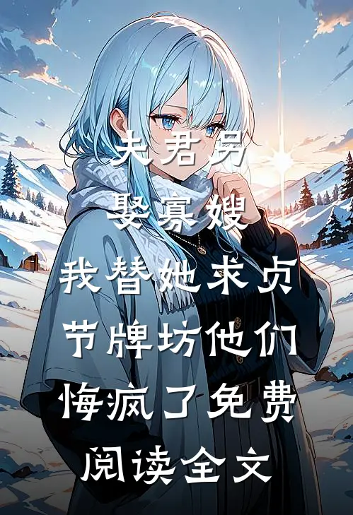 夫君另娶寡嫂，我替她求贞节牌坊他们悔疯了免费阅读全文