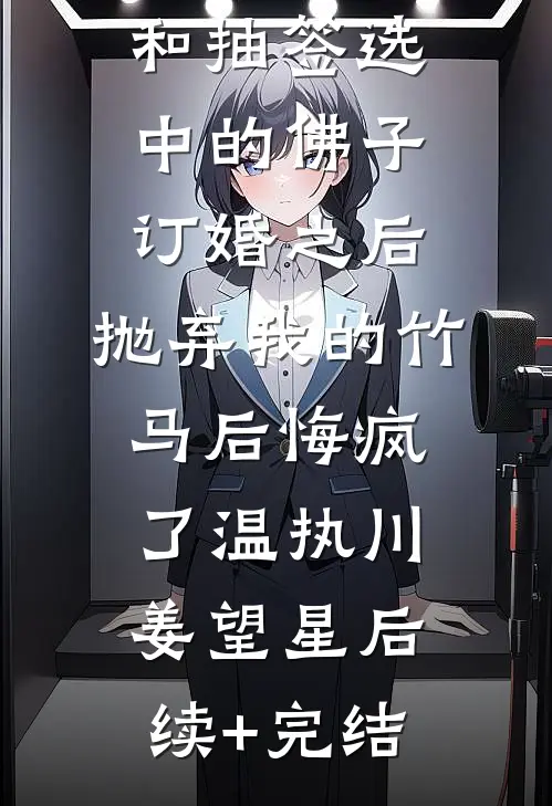 和抽签选中的佛子订婚之后，抛弃我的竹马后悔疯了温执川姜望星后续+完结
