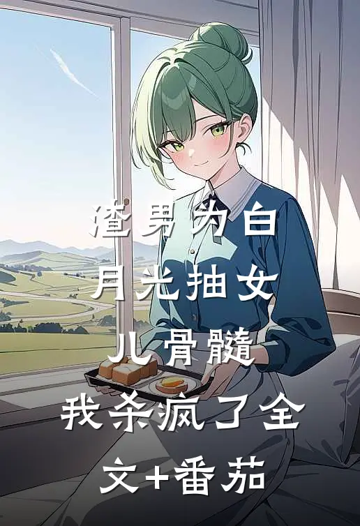 渣男为白月光抽女儿骨髓，我杀疯了全文+番茄