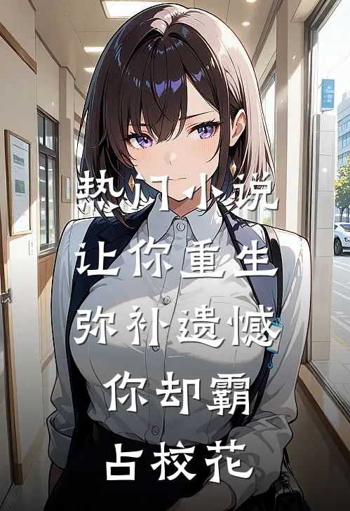 热门小说让你重生弥补遗憾，你却霸占校花