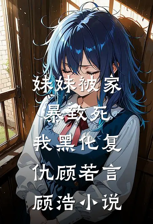 妹妹被家暴致死，我黑化复仇顾若言顾浩小说