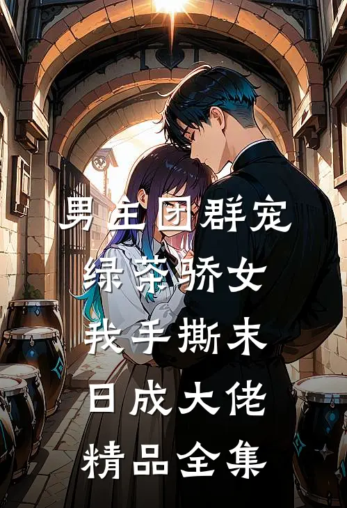 男主团群宠绿茶骄女，我手撕末日成大佬精品全集