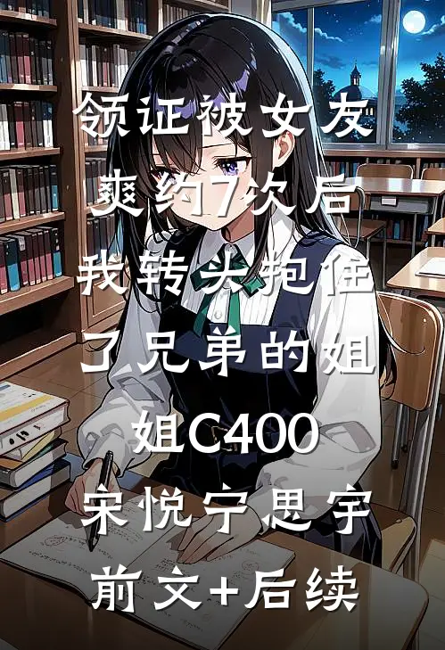 领证被女友爽约7次后，我转头抱住了兄弟的姐姐C400宋悦宁思宇前文+后续