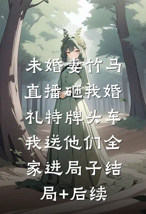 未婚妻竹马直播砸我婚礼特牌头车，我送他们全家进局子结局+后续