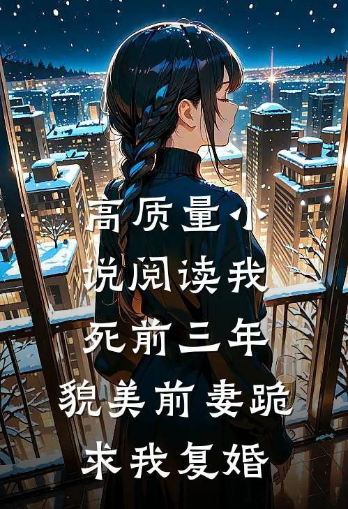 高质量小说阅读我死前三年，貌美前妻跪求我复婚