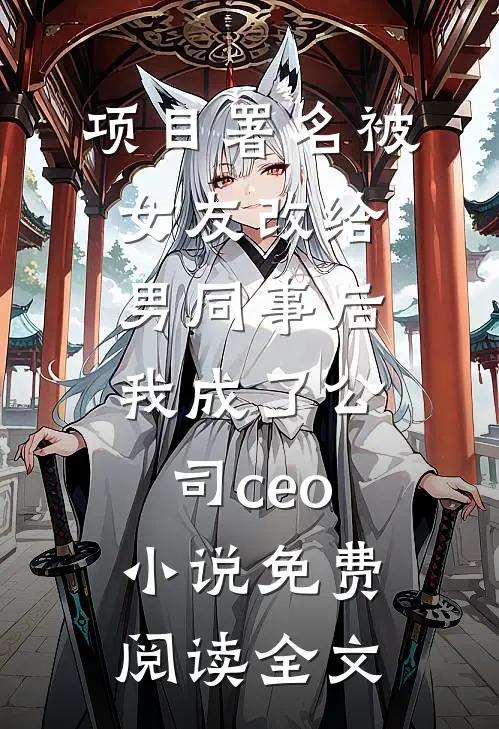 项目署名被女友改给男同事后，我成了公司ceo小说免费阅读全文