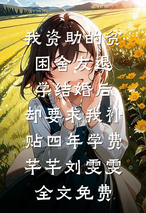 我资助的贫困舍友退学结婚后，却要求我补贴四年学费芊芊刘雯雯全文免费
