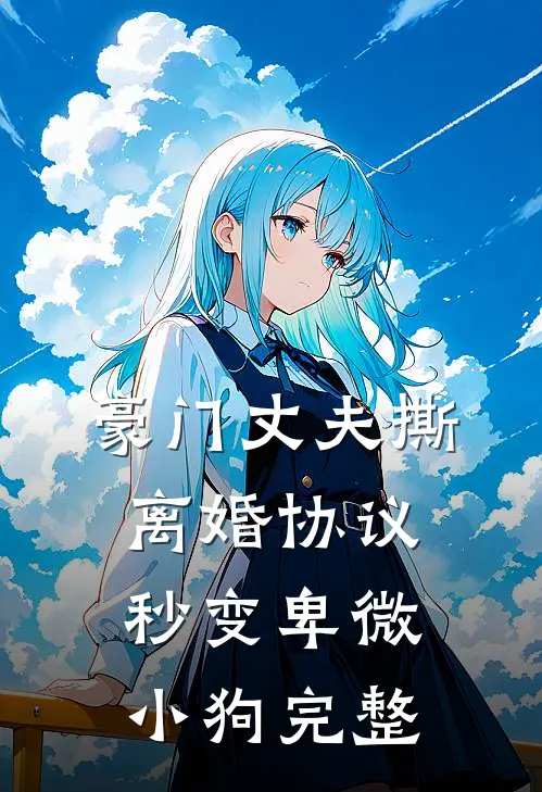 豪门丈夫撕离婚协议，秒变卑微小狗完整