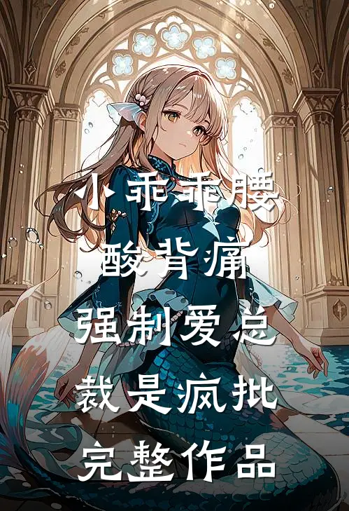小乖乖腰酸背痛，强制爱总裁是疯批完整作品