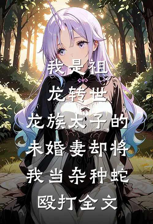 我是祖龙转世，龙族太子的未婚妻却将我当杂种蛇殴打全文