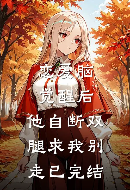 恋爱脑觉醒后，他自断双腿求我别走已完结
