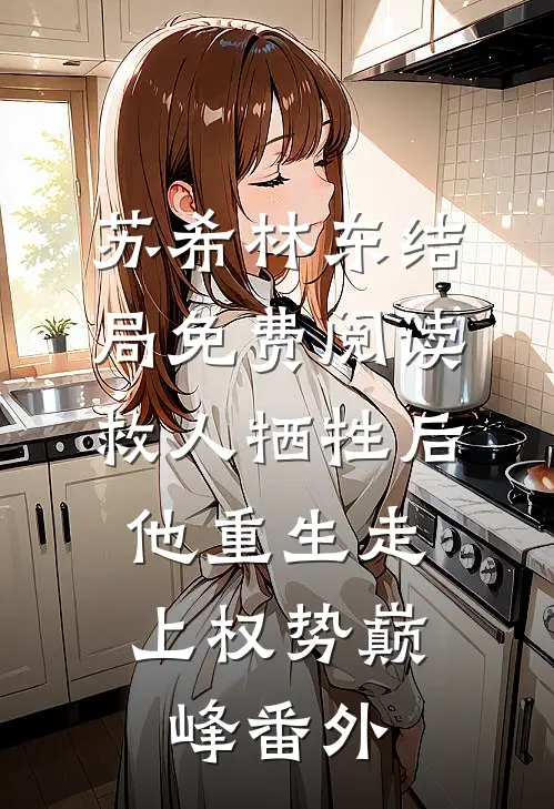 苏希林东结局免费阅读救人牺牲后，他重生走上权势巅峰番外