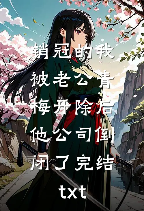 销冠的我被老公青梅开除后，他公司倒闭了完结txt