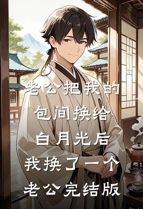 老公把我的包间换给白月光后，我换了一个老公完结版