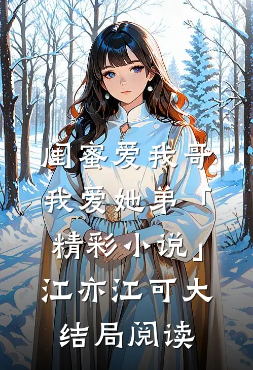 闺蜜爱我哥，我爱她弟「精彩小说」江亦江可大结局阅读