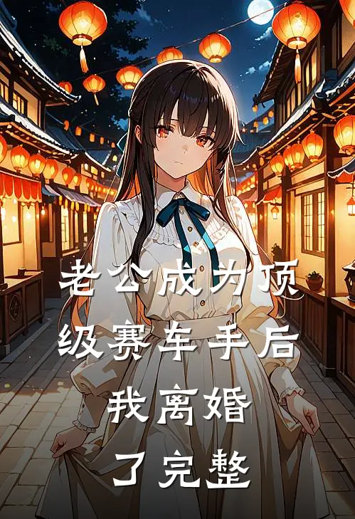 老公成为顶级赛车手后，我离婚了完整