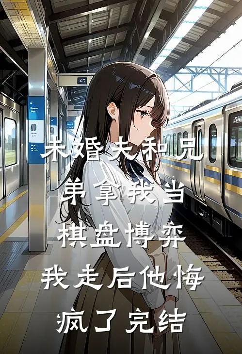 未婚夫和兄弟拿我当棋盘博弈，我走后他悔疯了完结