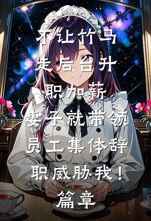 不让竹马走后台升职加薪，妻子就带领员工集体辞职威胁我！篇章