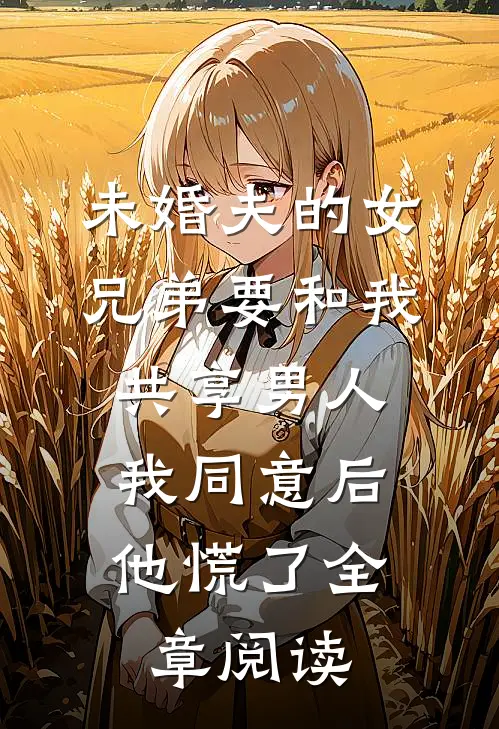 未婚夫的女兄弟要和我共享男人，我同意后他慌了全章阅读