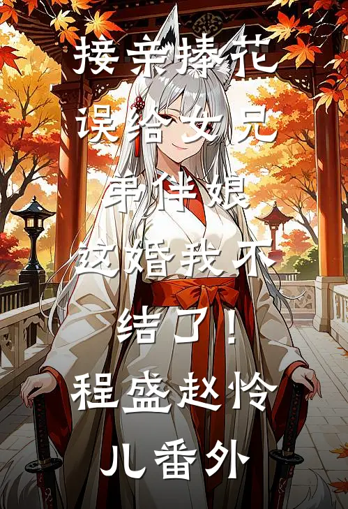 接亲捧花误给女兄弟伴娘，这婚我不结了！程盛赵怜儿番外