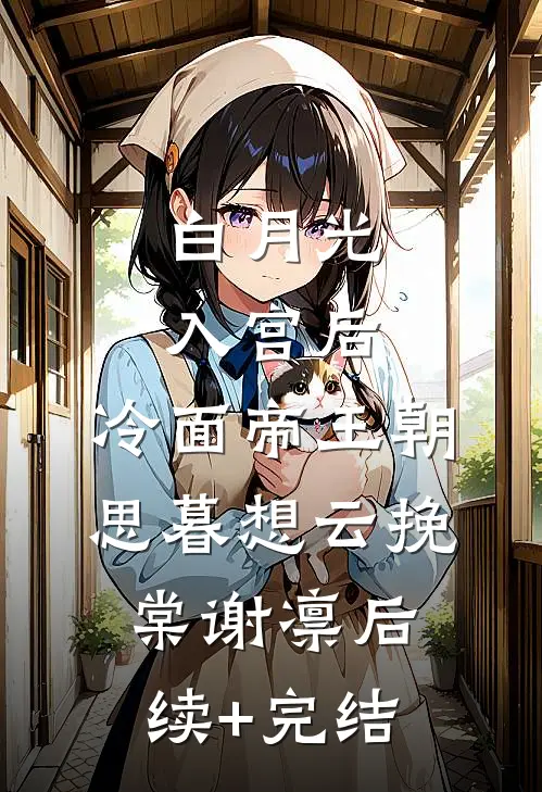 白月光入宫后，冷面帝王朝思暮想云挽棠谢凛后续+完结