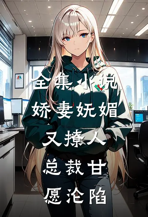 全集小说娇妻妩媚又撩人，总裁甘愿沦陷
