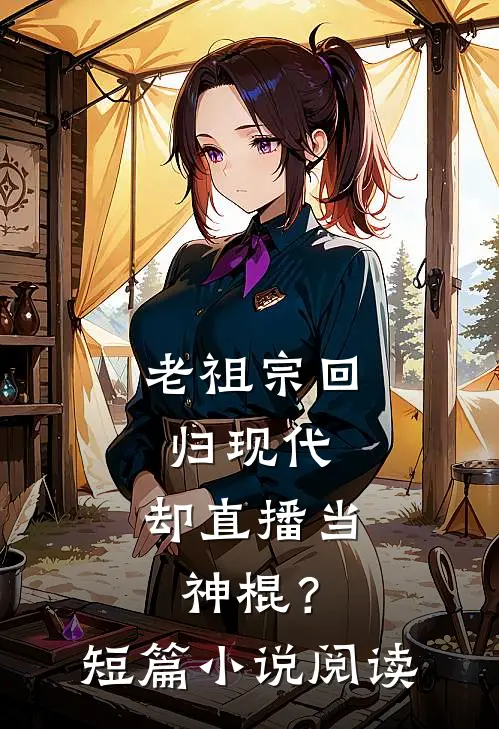 老祖宗回归现代，却直播当神棍？短篇小说阅读