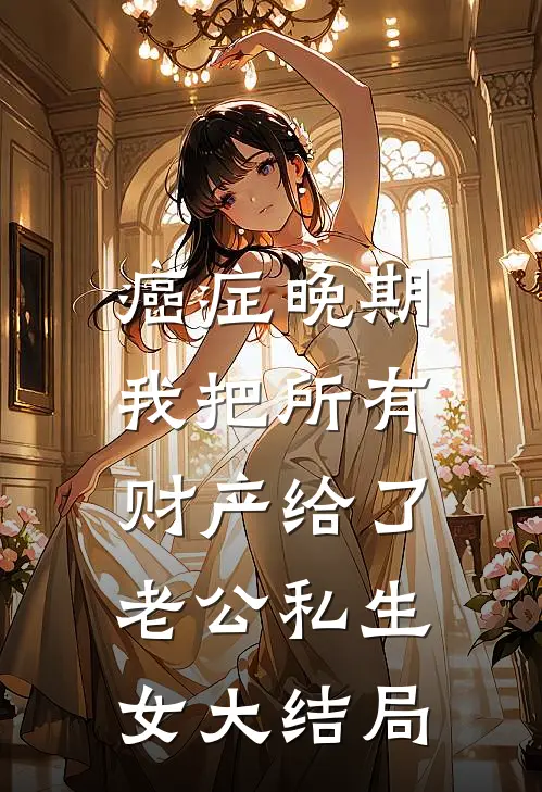 癌症晚期，我把所有财产给了老公私生女大结局