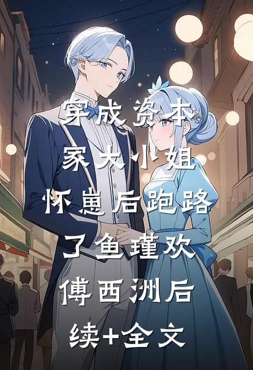穿成资本家大小姐，怀崽后跑路了鱼瑾欢傅西洲后续+全文
