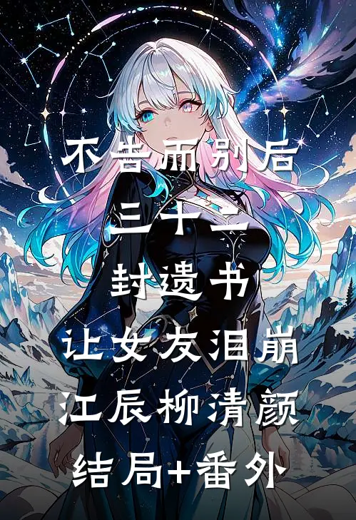 不告而别后，三十二封遗书，让女友泪崩江辰柳清颜结局+番外