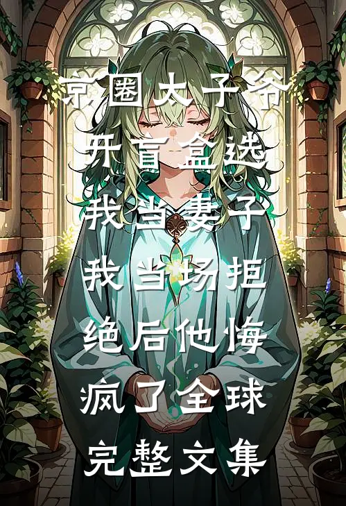 京圈太子爷开盲盒选我当妻子，我当场拒绝后他悔疯了全球完整文集