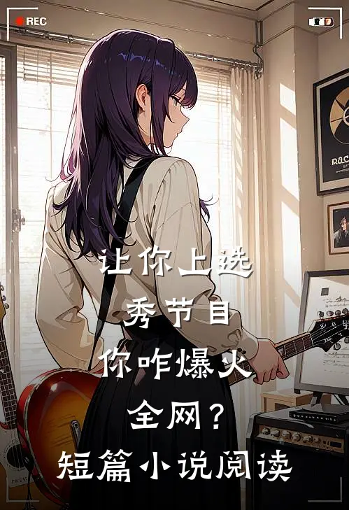让你上选秀节目，你咋爆火全网？短篇小说阅读