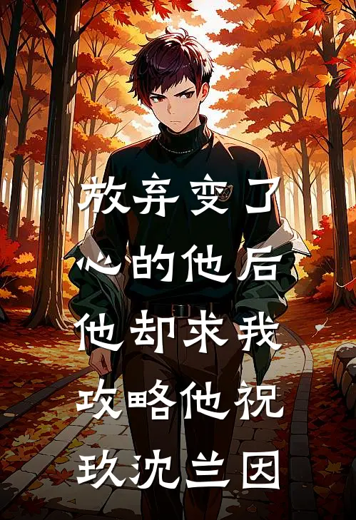 放弃变了心的他后，他却求我攻略他祝玖沈兰因