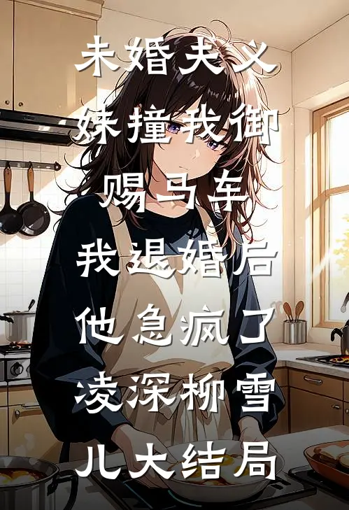 未婚夫义妹撞我御赐马车，我退婚后他急疯了凌深柳雪儿大结局