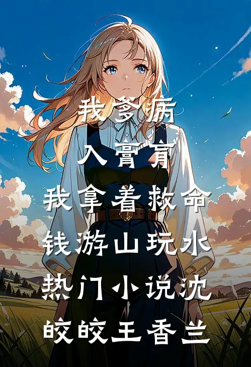 我爹病入膏肓，我拿着救命钱游山玩水热门小说沈皎皎王香兰