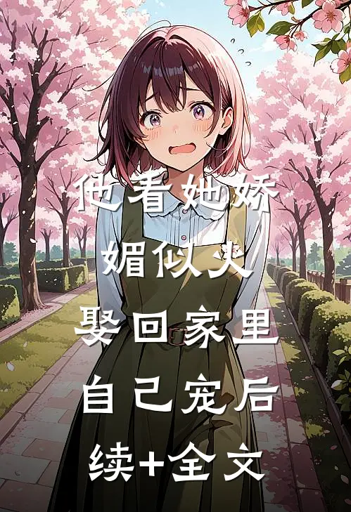他看她娇媚似火，娶回家里自己宠后续+全文
