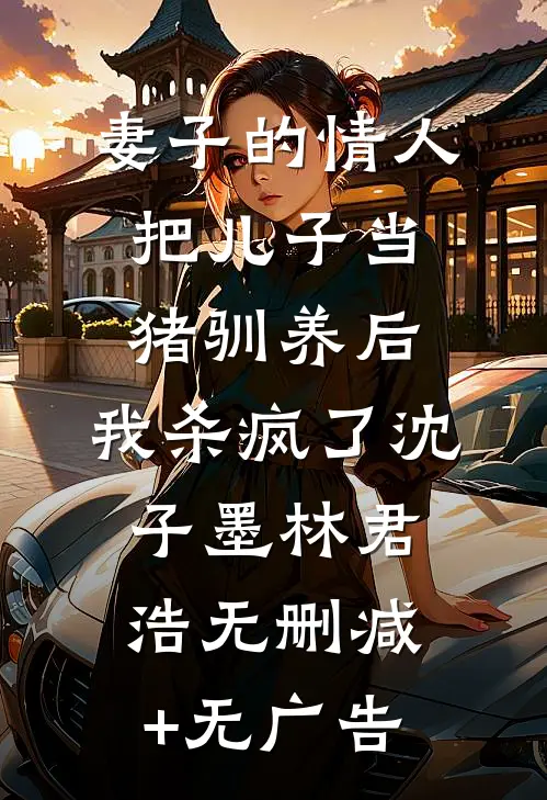 妻子的情人把儿子当猪驯养后，我杀疯了沈子墨林君浩无删减+无广告